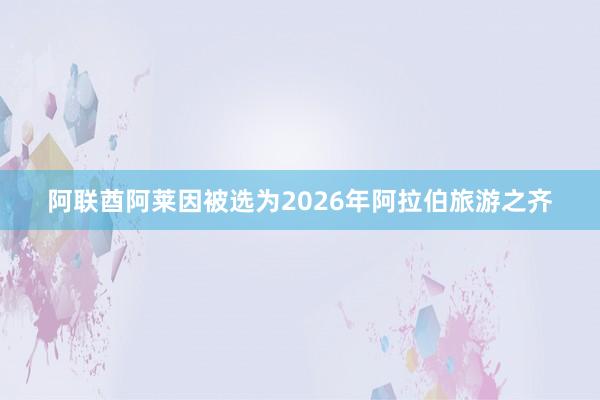 阿联酋阿莱因被选为2026年阿拉伯旅游之齐